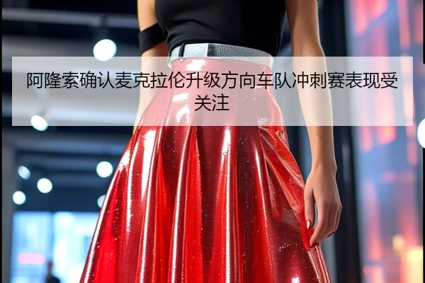 阿隆索确认麦克拉伦升级方向车队冲刺赛表现受关注（leyu）