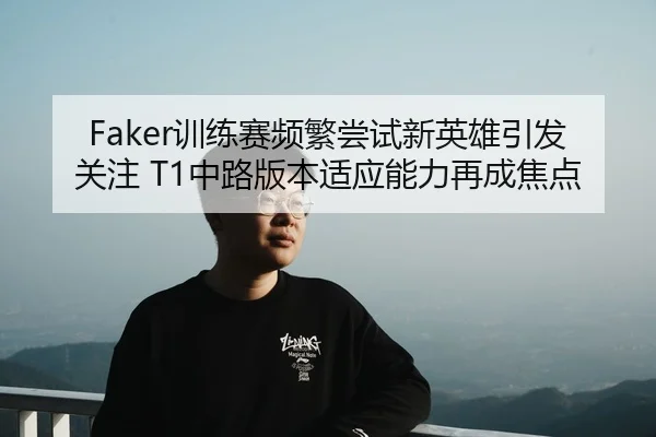 Faker训练赛频繁尝试新英雄引发关注 T1中路版本适应能力再成焦点 - leyu
