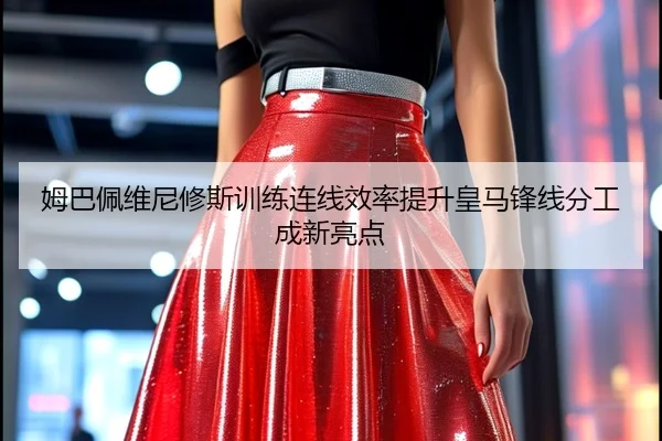 姆巴佩维尼修斯训练连线效率提升皇马锋线分工成新亮点 | leyu
